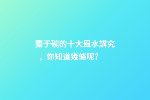 關于碗的十大風水講究，你知道幾條呢？